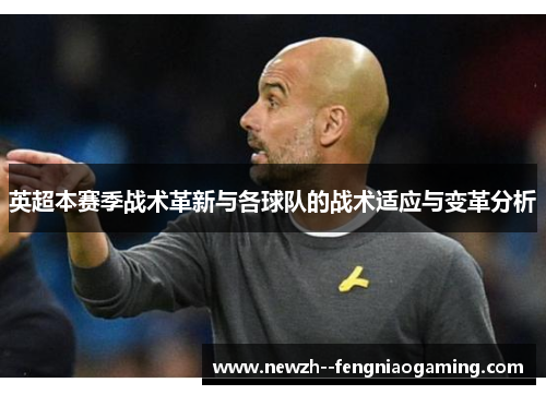 英超本赛季战术革新与各球队的战术适应与变革分析 英超本赛季战术革新与各球队的战术适应与变革分析
