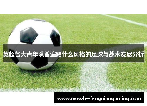 英超各大青年队普遍踢什么风格的足球与战术发展分析