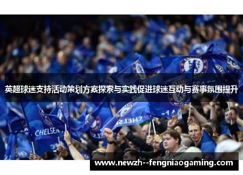 英超球迷支持活动策划方案探索与实践促进球迷互动与赛事氛围提升 英超球迷支持活动策划方案探索与实践促进球迷互动与赛事氛围提升