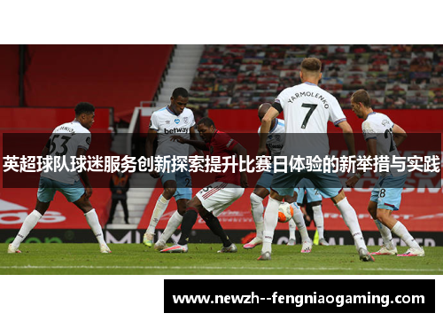 英超球队球迷服务创新探索提升比赛日体验的新举措与实践