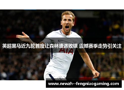 英超黑马近九轮首度让森林遭遇败绩 震撼赛季走势引关注