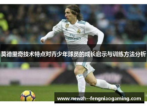 莫德里奇技术特点对青少年球员的成长启示与训练方法分析