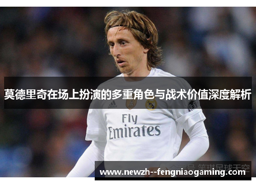 莫德里奇在场上扮演的多重角色与战术价值深度解析 莫德里奇在场上扮演的多重角色与战术价值深度解析