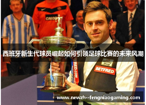 西班牙新生代球员崛起如何引领足球比赛的未来风潮 西班牙新生代球员崛起如何引领足球比赛的未来风潮