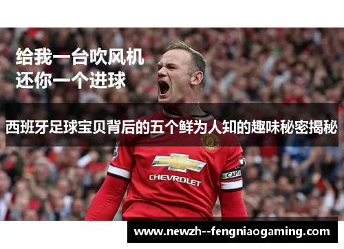 西班牙足球宝贝背后的五个鲜为人知的趣味秘密揭秘