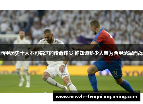 西甲历史十大不可错过的传奇球员 你知道多少人曾为西甲荣耀而战