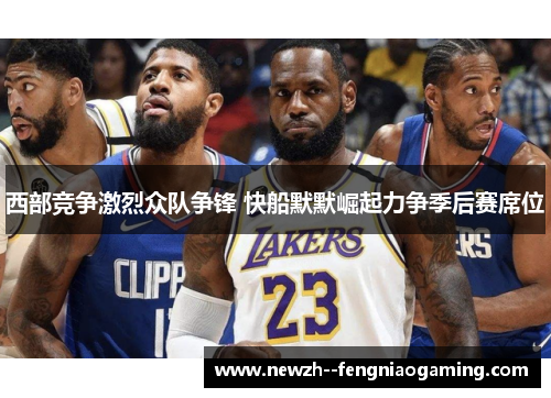 西部竞争激烈众队争锋 快船默默崛起力争季后赛席位 西部竞争激烈众队争锋 快船默默崛起力争季后赛席位