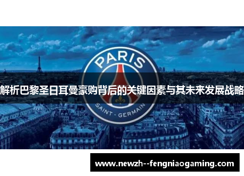 解析巴黎圣日耳曼豪购背后的关键因素与其未来发展战略 解析巴黎圣日耳曼豪购背后的关键因素与其未来发展战略