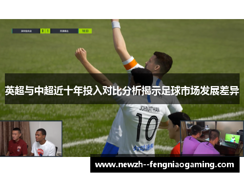 英超与中超近十年投入对比分析揭示足球市场发展差异 英超与中超近十年投入对比分析揭示足球市场发展差异