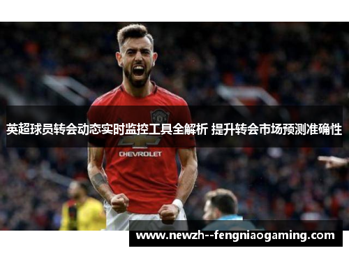 英超球员转会动态实时监控工具全解析 提升转会市场预测准确性