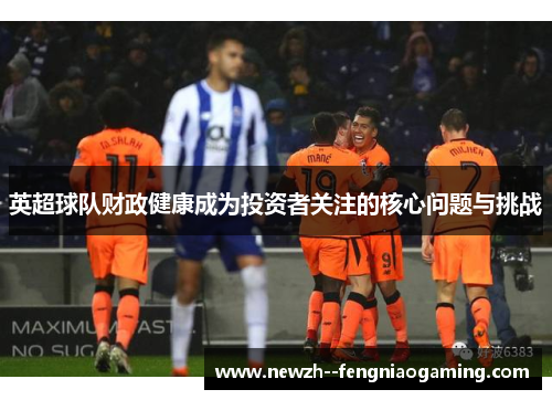 英超球队财政健康成为投资者关注的核心问题与挑战