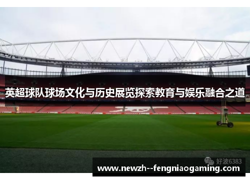 英超球队球场文化与历史展览探索教育与娱乐融合之道