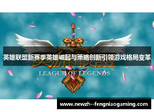 英雄联盟新赛季英雄崛起与策略创新引领游戏格局变革