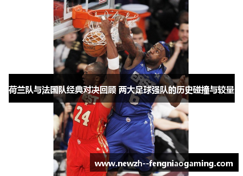 荷兰队与法国队经典对决回顾 两大足球强队的历史碰撞与较量