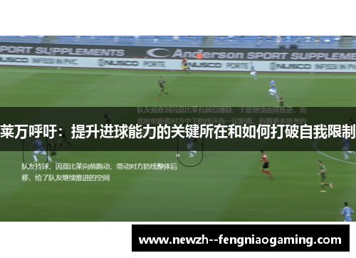 莱万呼吁：提升进球能力的关键所在和如何打破自我限制