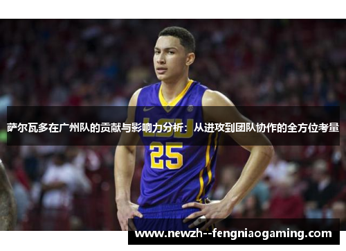 萨尔瓦多在广州队的贡献与影响力分析：从进攻到团队协作的全方位考量