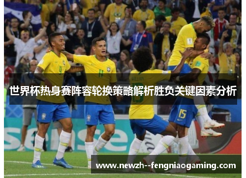 世界杯热身赛阵容轮换策略解析胜负关键因素分析