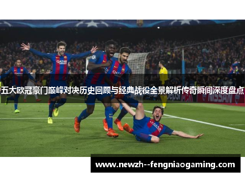 五大欧冠豪门巅峰对决历史回顾与经典战役全景解析传奇瞬间深度盘点