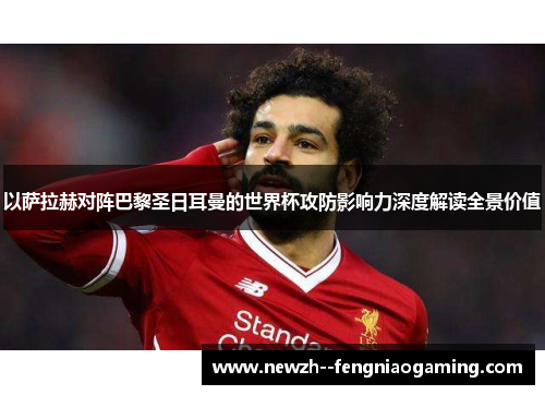 以萨拉赫对阵巴黎圣日耳曼的世界杯攻防影响力深度解读全景价值