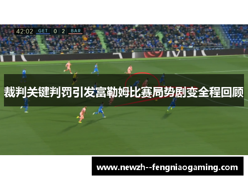 裁判关键判罚引发富勒姆比赛局势剧变全程回顾 裁判关键判罚引发富勒姆比赛局势剧变全程回顾