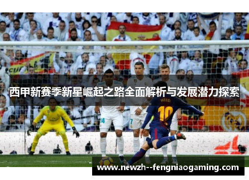 西甲新赛季新星崛起之路全面解析与发展潜力探索 西甲新赛季新星崛起之路全面解析与发展潜力探索