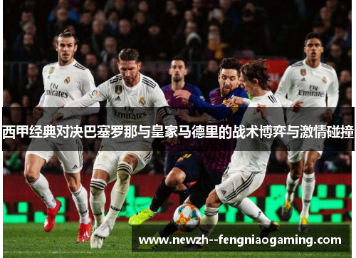 西甲经典对决巴塞罗那与皇家马德里的战术博弈与激情碰撞 西甲经典对决巴塞罗那与皇家马德里的战术博弈与激情碰撞