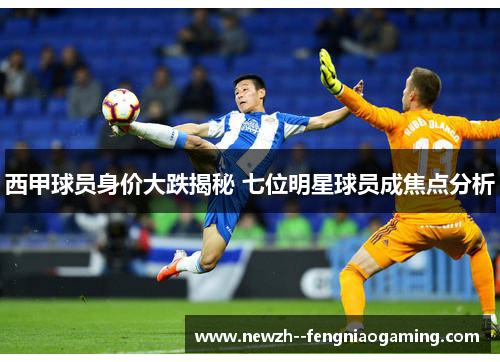 西甲球员身价大跌揭秘 七位明星球员成焦点分析