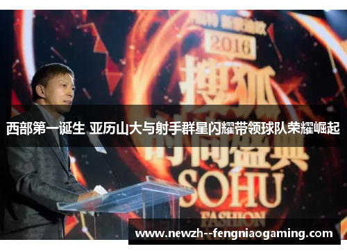 西部第一诞生 亚历山大与射手群星闪耀带领球队荣耀崛起