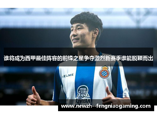 谁将成为西甲最佳阵容的前锋之星争夺激烈新赛季谁能脱颖而出 谁将成为西甲最佳阵容的前锋之星争夺激烈新赛季谁能脱颖而出