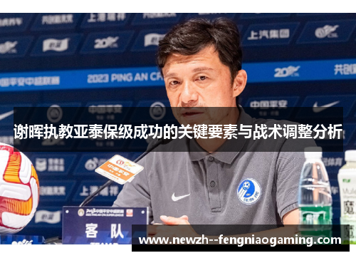 谢晖执教亚泰保级成功的关键要素与战术调整分析 谢晖执教亚泰保级成功的关键要素与战术调整分析