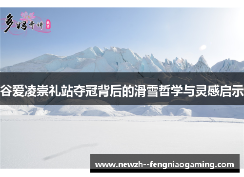 谷爱凌崇礼站夺冠背后的滑雪哲学与灵感启示 谷爱凌崇礼站夺冠背后的滑雪哲学与灵感启示