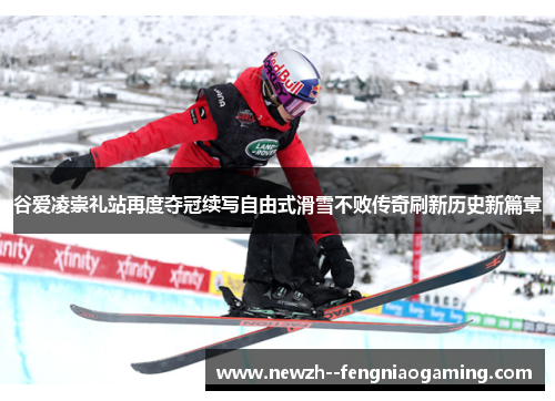 谷爱凌崇礼站再度夺冠续写自由式滑雪不败传奇刷新历史新篇章