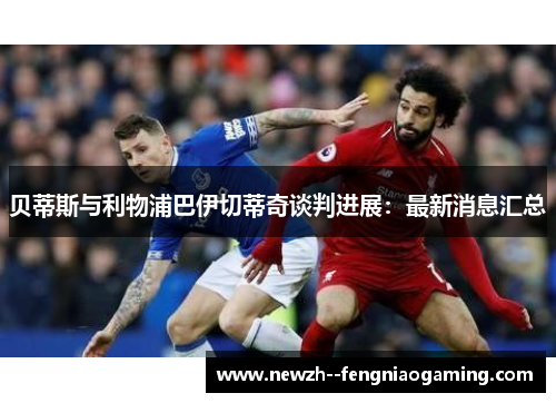 贝蒂斯与利物浦巴伊切蒂奇谈判进展：最新消息汇总