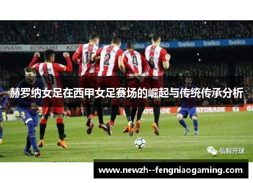 赫罗纳女足在西甲女足赛场的崛起与传统传承分析