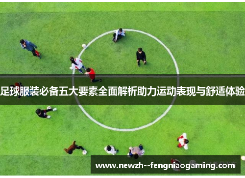 足球服装必备五大要素全面解析助力运动表现与舒适体验