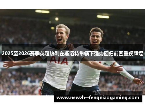 2025至2026赛季英超热刺在斯洛特带领下强势回归前四重现辉煌 2025至2026赛季英超热刺在斯洛特带领下强势回归前四重现辉煌