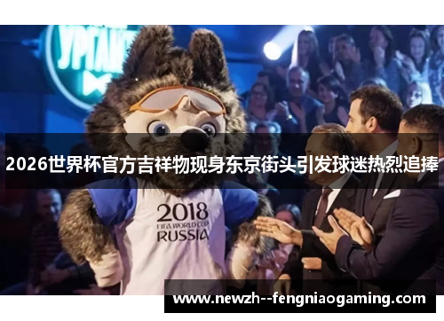 2026世界杯官方吉祥物现身东京街头引发球迷热烈追捧 2026世界杯官方吉祥物现身东京街头引发球迷热烈追捧