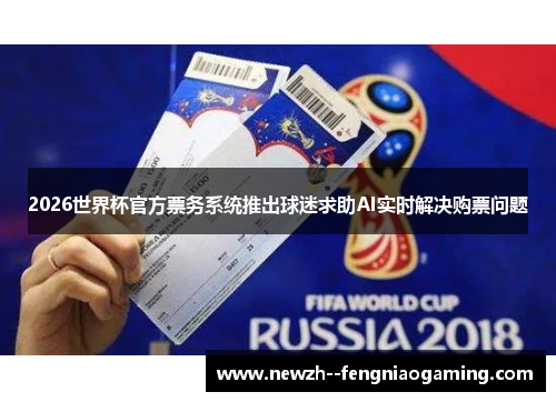 2026世界杯官方票务系统推出球迷求助AI实时解决购票问题