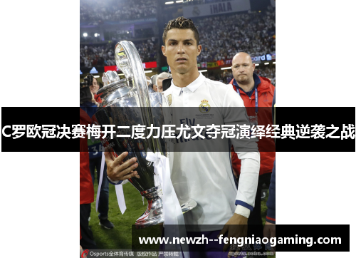 C罗欧冠决赛梅开二度力压尤文夺冠演绎经典逆袭之战 C罗欧冠决赛梅开二度力压尤文夺冠演绎经典逆袭之战