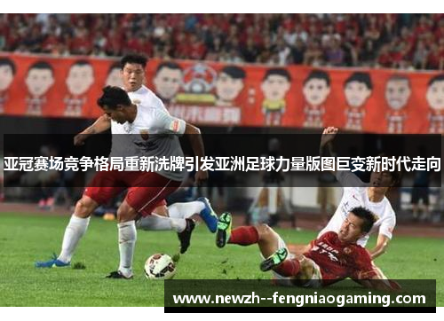 亚冠赛场竞争格局重新洗牌引发亚洲足球力量版图巨变新时代走向
