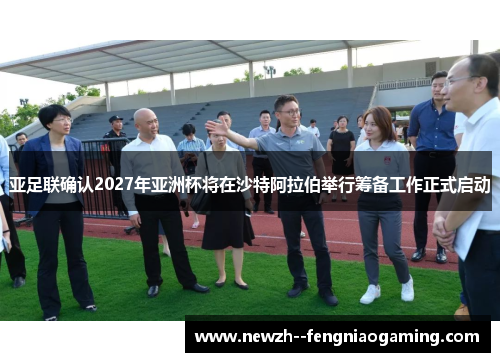 亚足联确认2027年亚洲杯将在沙特阿拉伯举行筹备工作正式启动 亚足联确认2027年亚洲杯将在沙特阿拉伯举行筹备工作正式启动