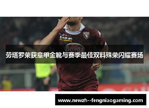 劳塔罗荣获意甲金靴与赛季最佳双料殊荣闪耀赛场