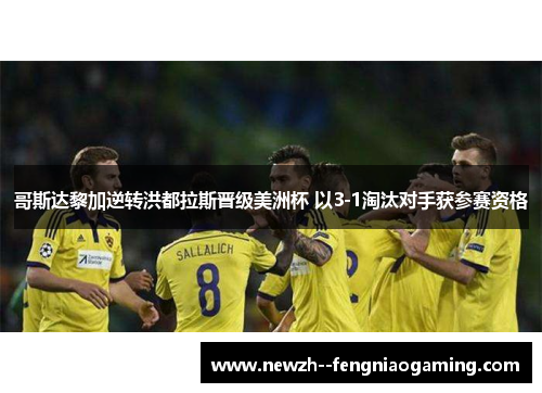 哥斯达黎加逆转洪都拉斯晋级美洲杯 以3-1淘汰对手获参赛资格 哥斯达黎加逆转洪都拉斯晋级美洲杯 以3-1淘汰对手获参赛资格