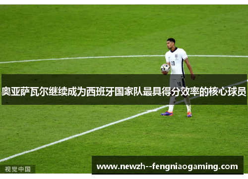 奥亚萨瓦尔继续成为西班牙国家队最具得分效率的核心球员