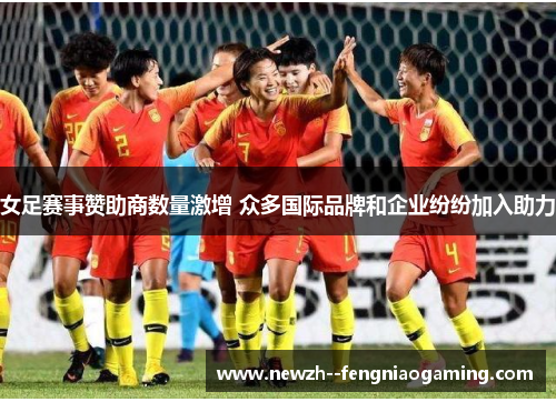 女足赛事赞助商数量激增 众多国际品牌和企业纷纷加入助力 女足赛事赞助商数量激增 众多国际品牌和企业纷纷加入助力