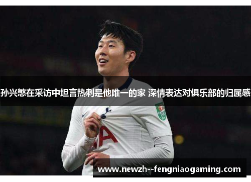 孙兴慜在采访中坦言热刺是他唯一的家 深情表达对俱乐部的归属感 孙兴慜在采访中坦言热刺是他唯一的家 深情表达对俱乐部的归属感