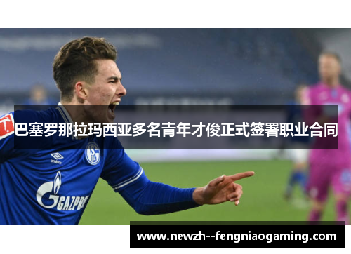 巴塞罗那拉玛西亚多名青年才俊正式签署职业合同 巴塞罗那拉玛西亚多名青年才俊正式签署职业合同