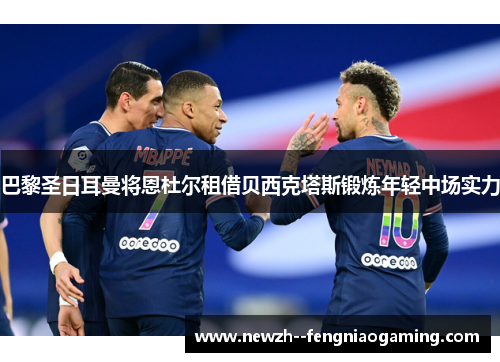 巴黎圣日耳曼将恩杜尔租借贝西克塔斯锻炼年轻中场实力
