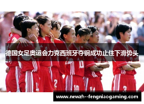 德国女足奥运会力克西班牙夺铜成功止住下滑势头 德国女足奥运会力克西班牙夺铜成功止住下滑势头