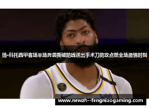 扬·科托西甲客场半场奔袭撕破防线送出手术刀助攻点燃全场激情时刻 扬·科托西甲客场半场奔袭撕破防线送出手术刀助攻点燃全场激情时刻